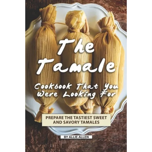 The Tamale Cookbook That You Were Looking For: Prepare the Tastiest Sweet and Savory Tamales - Paperback
