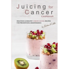 Juicing for Cancer Cookbook: Delicious & Healthy Cancer Juicing Recipes for Prevention & Maintenance - Paperback