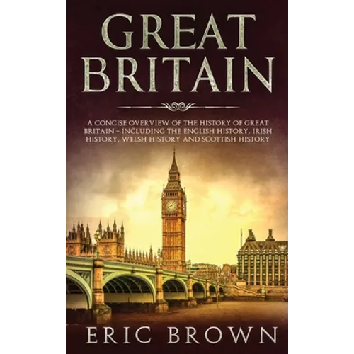 Great Britain: A Concise Overview of The History of Great Britain - Including the English History, Irish History, Welsh History and Scottish History - Hardcover