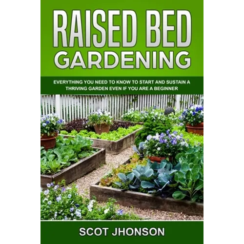Raised Bed Gardening: Everything You Need to Know to Start and Sustain a Thriving Garden Even if You Are a Beginner - Paperback