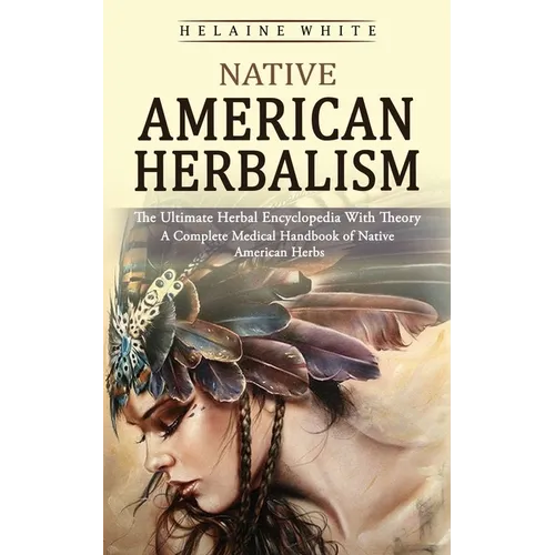Native American Herbalism: The Ultimate Herbal Encyclopedia With Theory (A Complete Medical Handbook of Native American Herbs) - Paperback