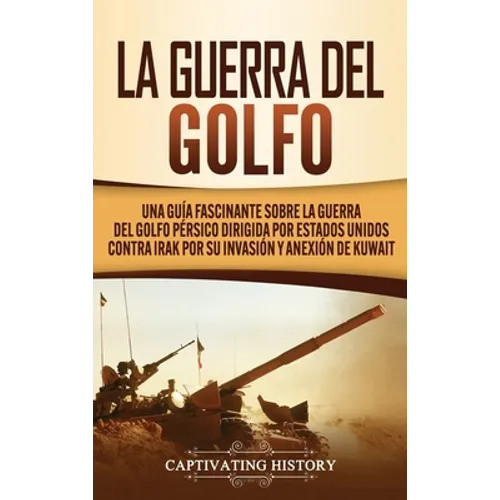 La Guerra del Golfo: Una Guía Fascinante sobre la Guerra del Golfo Pérsico Dirigida por Estados Unidos contra Irak por su Invasión y Anexión de Kuwait - Hardcover