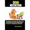 Dog Nutrition: Complete Guide On How To Feed Your Dog Age Appropriate Food For Optimal Health - Paperback