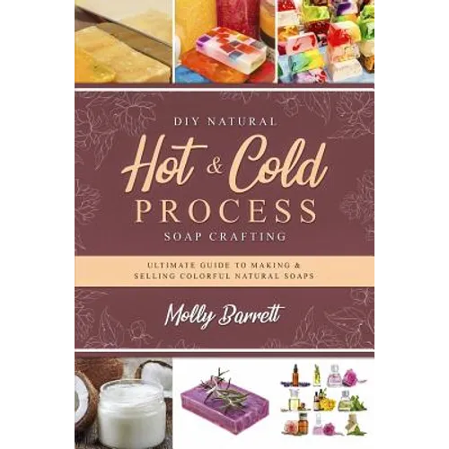 DIY Natural Hot & Cold Process Soap Crafting: Ultimate Guide to Making & Selling Colorful Natural Soaps - Recipes Included - Paperback