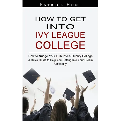 How to Get Into Ivy League College: How to Nudge Your Cub Into a Quality College (A Quick Guide to Help You Getting Into Your Dream University) - Paperback