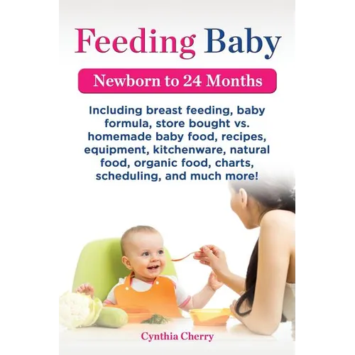 Feeding Baby. Including Breast Feeding, Baby Formula, Store Bought vs. Homemade Baby Food, Recipes, Equipment, Kitchenware, Natural Food, Organic Food - Paperback