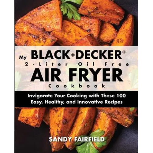 My BLACK+DECKER(R) 2-Liter Oil Free Air Fryer Cookbook: Invigorate Your Cooking With These 100 Easy, Healthy, and Innovative Recipes - Paperback