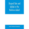 Original tales and ballads in the Yorkshire dialect, known also as Inglis, the language of the Angles, and the Northumbrian dialect: spoken to-day in - Paperback