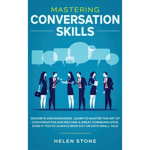 Mastering Conversation Skills: Goodbye Awkwardness. Learn to Master the Art of Conversation and Become A Great Communicator, Even if You've Always Bee - Hardcover