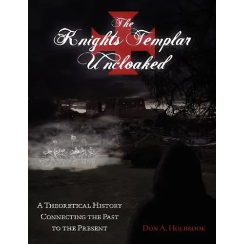The Knights Templar Uncloaked: A Theoretical History Connecting the Past to the Present - Paperback