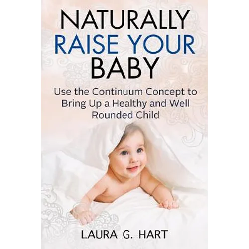 NATURALLY RAISE YOUR BABY - Use the Continuum Concept to Bring Up a Healthy and Well Rounded Child - Paperback