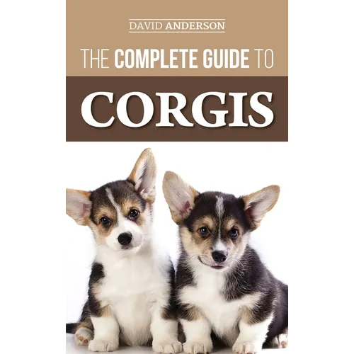 The Complete Guide to Corgis: Everything to Know About Both the Pembroke Welsh and Cardigan Welsh Corgi Dog Breeds - Hardcover