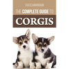 The Complete Guide to Corgis: Everything to Know About Both the Pembroke Welsh and Cardigan Welsh Corgi Dog Breeds - Hardcover