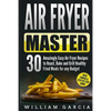 Air Fryer Master: 30 Amazingly Easy Air Fryer Recipes to Roast, Bake and Grill Healthy Fried Meals for any Budget - Paperback