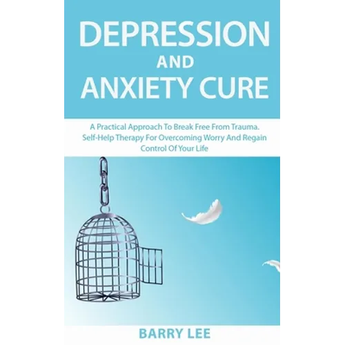 Depression and Anxiety Cure: A practical approach to break free from trauma. Self-help therapy for overcoming worry and regain control of your life - Paperback