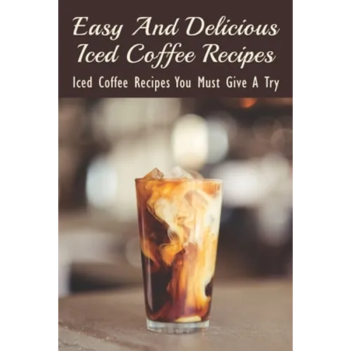 Easy And Delicious Iced Coffee Recipes: Iced Coffee Recipes You Must Give A Try: What Is The Best Iced Coffee Flavor? - Paperback