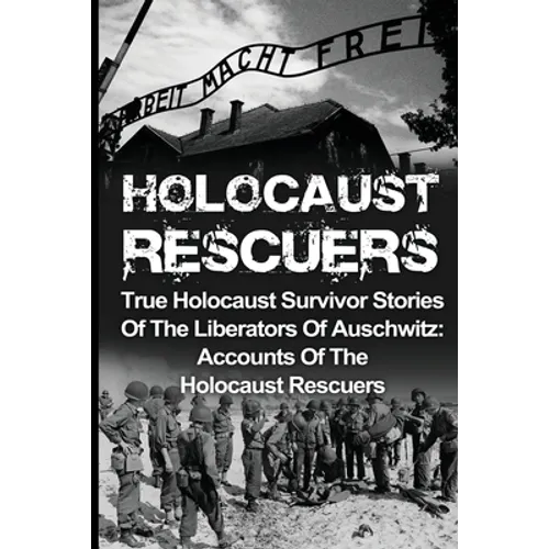 Holocaust Rescuers: True Holocaust Survivor Stories Of The Liberators Of Auschwitz: Accounts Of The Holocaust Rescuers - Paperback