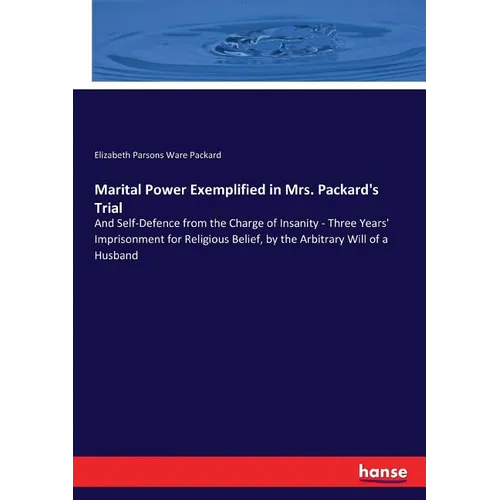 Marital Power Exemplified in Mrs. Packard's Trial: And Self-Defence from the Charge of Insanity - Three Years' Imprisonment for Religious Belief, by t - Paperback