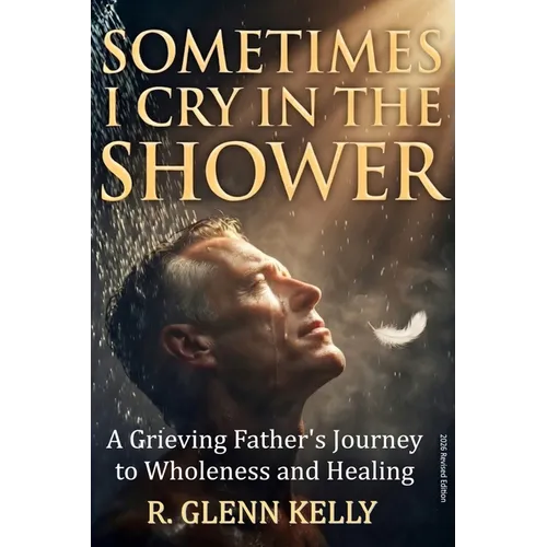 Sometimes I Cry In The Shower: A Grieving Father's Journey To Wholeness And Healing - Paperback