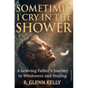 Sometimes I Cry In The Shower: A Grieving Father's Journey To Wholeness And Healing - Paperback