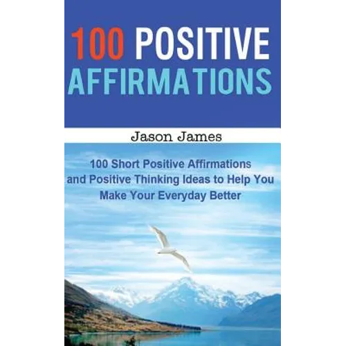 100 Positive Affirmations: 100 Short Positive Affirmations and Positive Thinking Ideas to Help You Make Your Everyday Better - Paperback