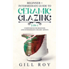 Ceramic Glazing: Beginner + Intermediate Guide to Ceramic Glazing: 2-in-1 Compendium for Beginner and Intermediate Ceramic Artists - Paperback