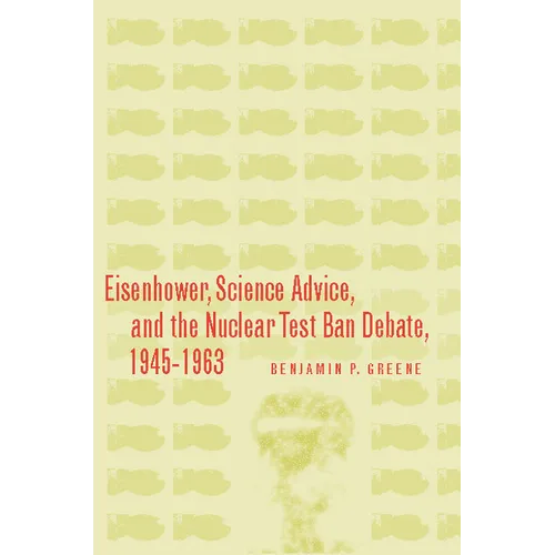 Eisenhower, Science Advice, and the Nuclear Test-Ban Debate, 1945-1963 - Hardcover