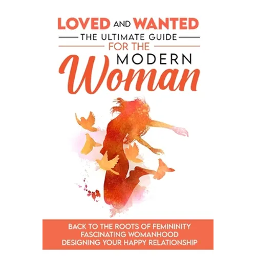 Loved and Wanted: the Ultimate Guide for the Modern Woman, Back to the roots of Femininity, Fascinating Womanhood, Designing your Happy Relationship - Paperback