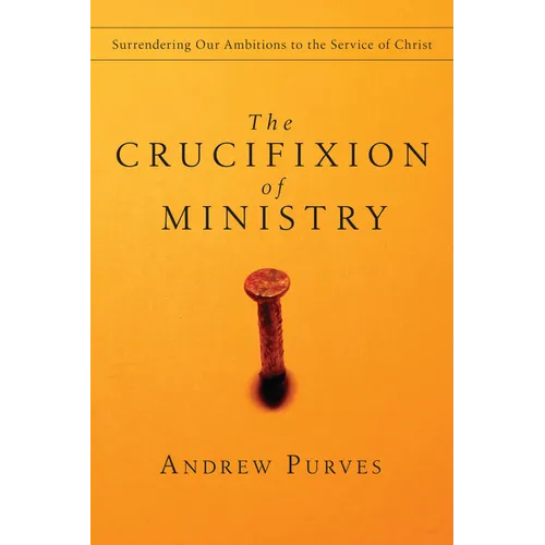 The Crucifixion of Ministry: Surrendering Our Ambitions to the Service of Christ - Paperback