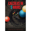 Calculus in 5 Hours: Concepts Revealed so You Don't Have to Sit Through a Semester of Lectures - Paperback
