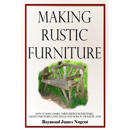 Making Rustic Furniture: How to make chairs, tables, bedroom furniture, garden furniture, gates, fences and more in the rustic style - Paperback