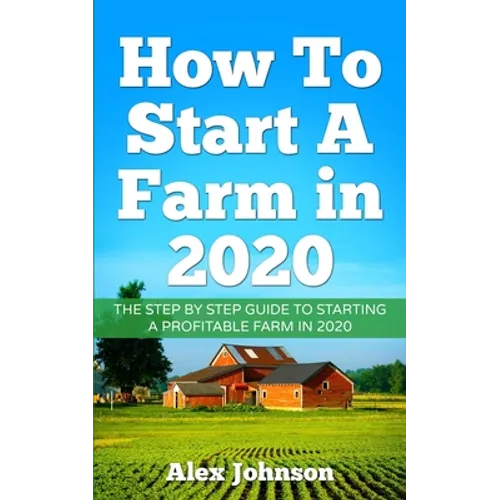 How To Start A Farm In 2020: The Step by Step Guide To Starting A Profitable Farm In 2020 Author: Alex Johnson - Paperback