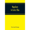 Napoleon In Exile: Elba; From The Entry Of The Allies Into Paris On The 31St March 1814 To The Return Of Napoleon From Elba And His Landing At Golfe J - Paperback