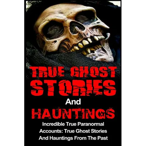 True Ghost Stories And Hauntings: Incredible True Paranormal Accounts: True Ghost Stories And Hauntings From The Past - Paperback