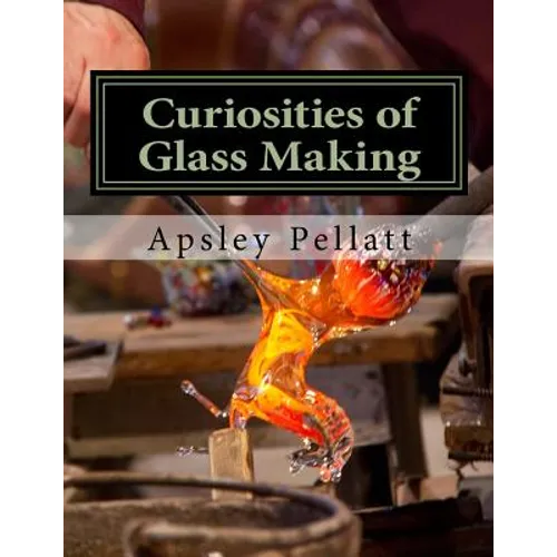 Curiosities of Glass Making: Processes and Productions of Ancient and Modern Ornamental Glass Manufacture - Paperback