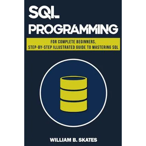 SQL: Programming for Beginners & Intermediates, Step-By-Step Illustrated Guide to Mastering SQL - Paperback