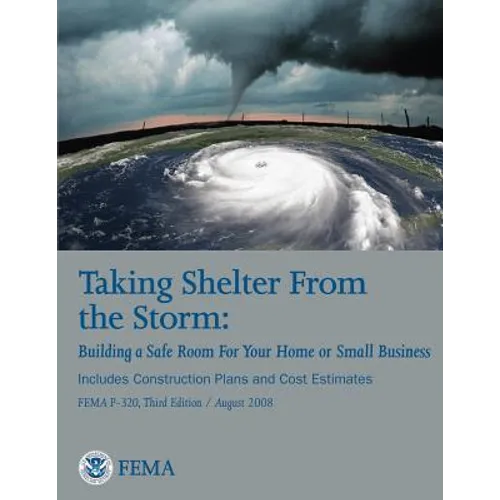 Taking Shelter From the Storm: Building a Safe Room For Your Home or Small Business (Includes Construction Plans and Cost Estiamtes) (FEMA P-320, Thi - Paperback