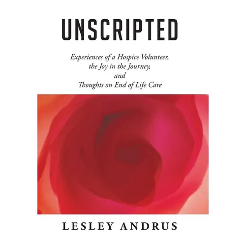 Unscripted: Experiences of a Hospice Volunteer, the Joy in the Journey, and Thoughts on End of Life Care - Hardcover