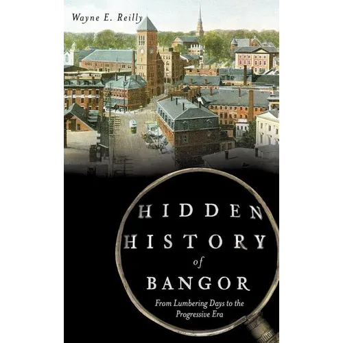 Hidden History of Bangor: From Lumbering Days to the Progressive Era - Hardcover