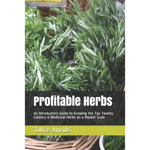 Profitable Herbs: An Introductory Guide to Growing the Top Twenty Culinary & Medicinal Herbs on a Market Scale - Paperback
