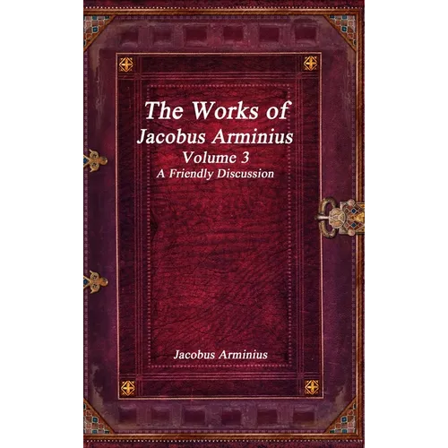 The Works of Jacobus Arminius Volume 3 - A Friendly Discussion - Hardcover