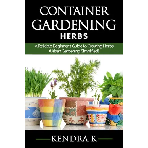 Container Gardening: A Reliable Beginner's Guide to Growing Herbs (Urban Gardening Simplified) - Paperback