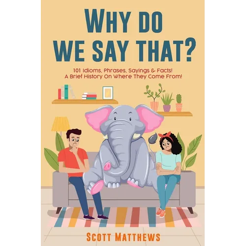 Why Do We Say That? 101 Idioms, Phrases, Sayings & Facts! a Brief History on Where They Come From! - Paperback