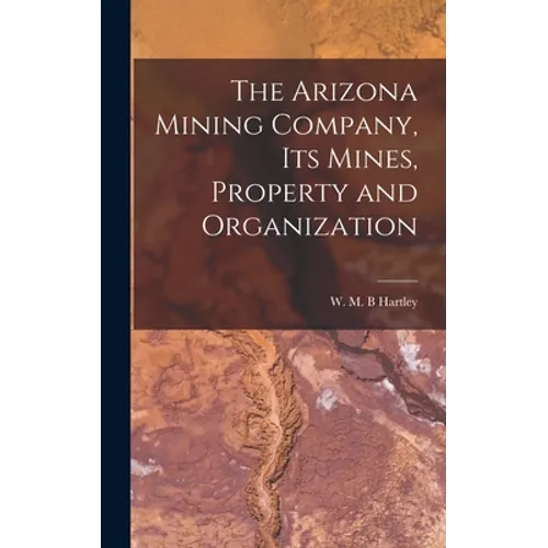 The Arizona Mining Company, its Mines, Property and Organization - Hardcover