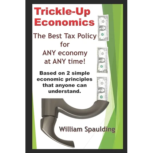 Trickle-Up Economics: The Best Tax Policy for ANY Economy at ANY Time! - Paperback
