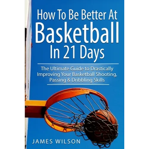 How to Be Better At Basketball in 21 days: The Ultimate Guide to Drastically Improving Your Basketball Shooting, Passing and Dribbling Skills - Paperback