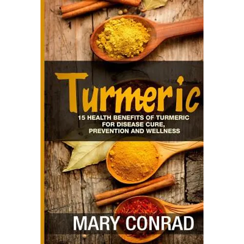 Turmeric: 15 Health Benefits of Turmeric for Disease Cure, Prevention and Wellness - Paperback