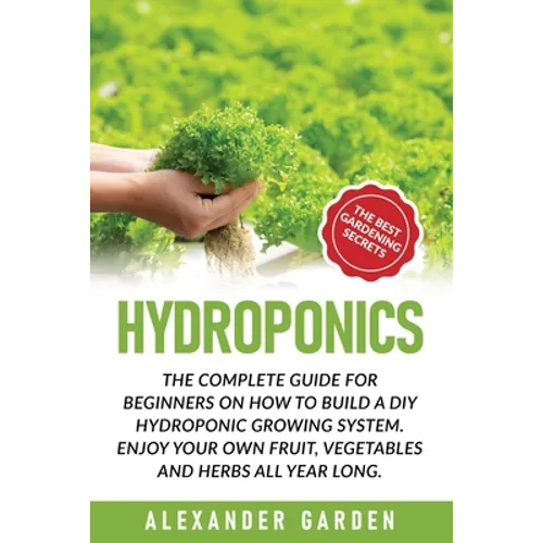 Hydroponics: The Complete Guide for Beginners on How to Build a DIY Hydroponic Growing System. Enjoy Your Own Fruit, Vegetables and Herbs All Year Lon - Paperback