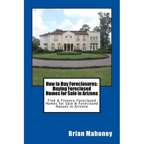 How to Buy Foreclosures: Buying Foreclosed Homes for Sale in Arizona: Find & Finance Foreclosed Homes for Sale & Foreclosed Houses in Arizona - Paperback