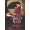 How to Develop Advanced Psychic Abilities: Obtain Information about the Past, Present and Future Through Clairvoyance - Paperback